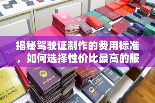 平谷揭秘驾驶证制作的费用标准，如何选择性价比最高的服务？